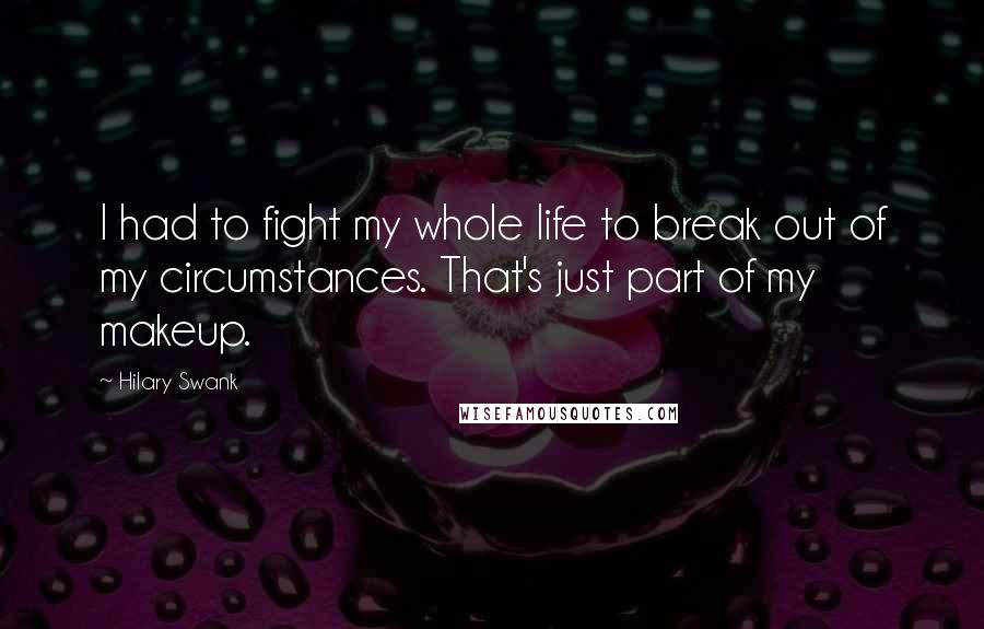 Hilary Swank Quotes: I had to fight my whole life to break out of my circumstances. That's just part of my makeup.