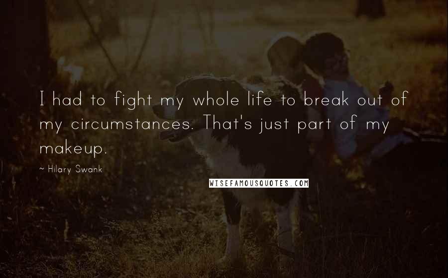 Hilary Swank Quotes: I had to fight my whole life to break out of my circumstances. That's just part of my makeup.