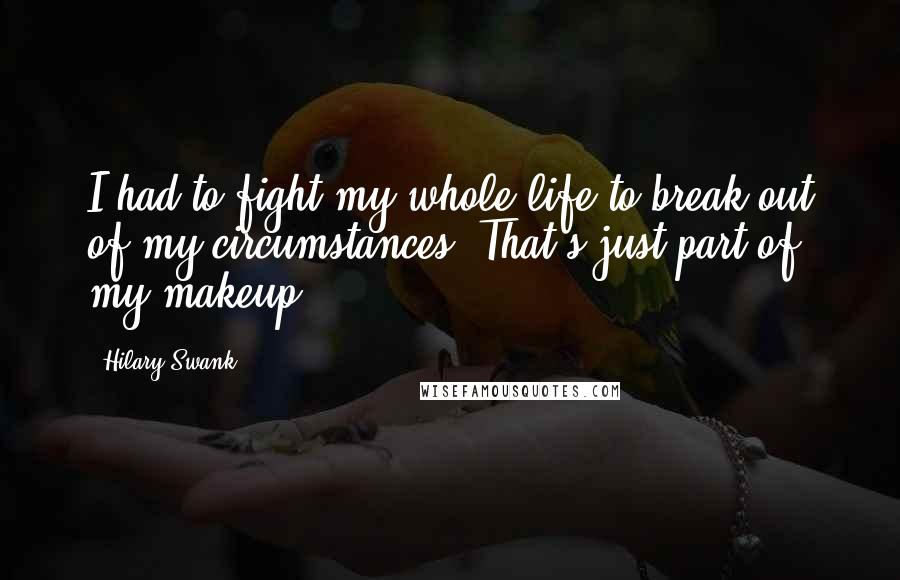 Hilary Swank Quotes: I had to fight my whole life to break out of my circumstances. That's just part of my makeup.