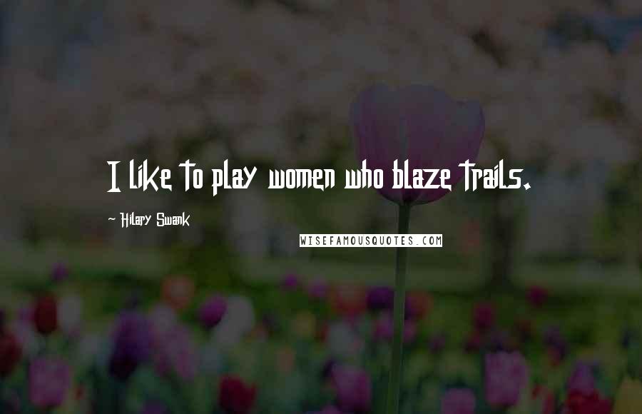 Hilary Swank Quotes: I like to play women who blaze trails.
