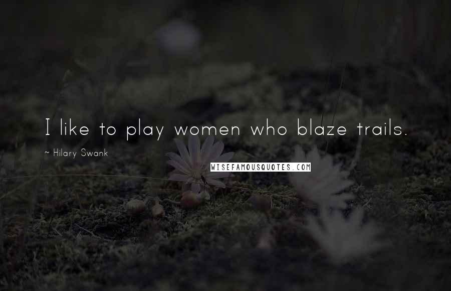 Hilary Swank Quotes: I like to play women who blaze trails.