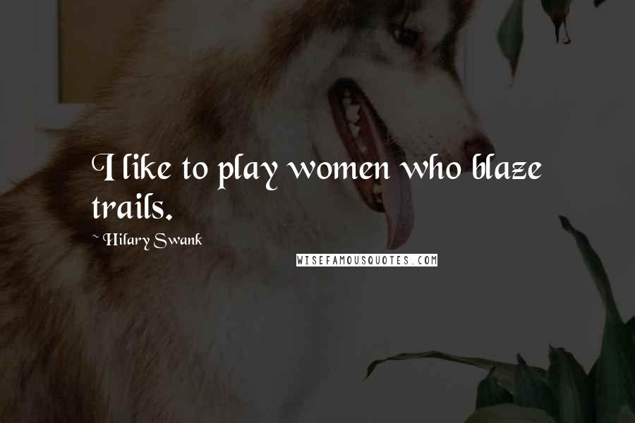 Hilary Swank Quotes: I like to play women who blaze trails.