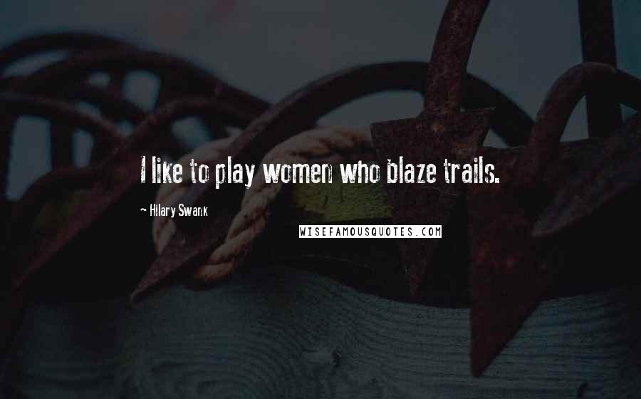 Hilary Swank Quotes: I like to play women who blaze trails.