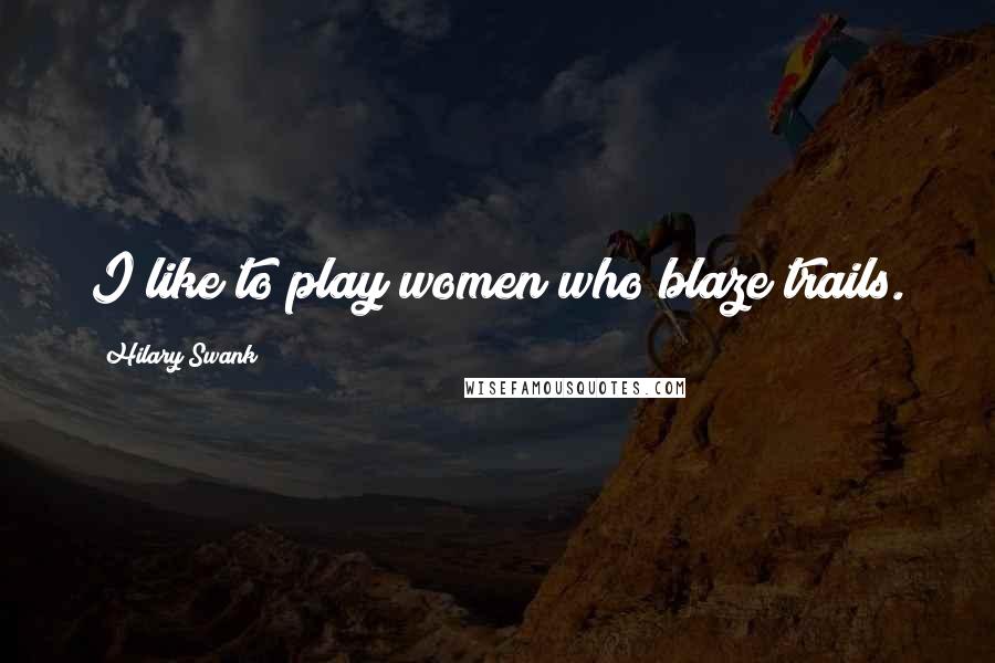 Hilary Swank Quotes: I like to play women who blaze trails.