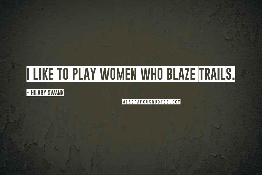 Hilary Swank Quotes: I like to play women who blaze trails.