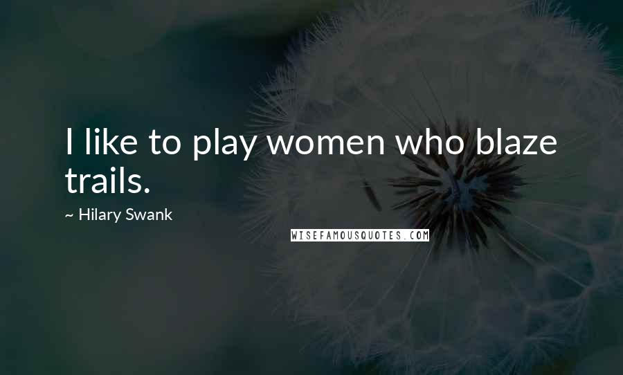 Hilary Swank Quotes: I like to play women who blaze trails.