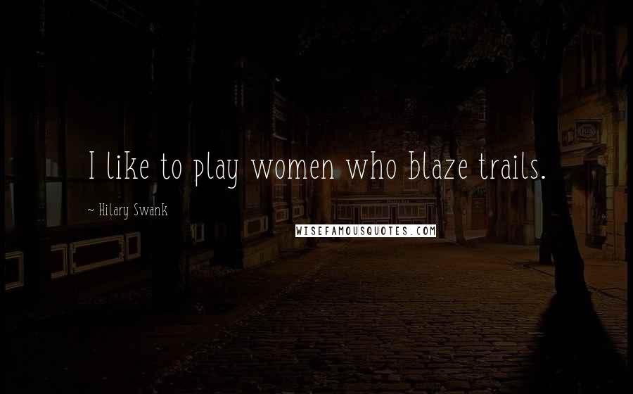 Hilary Swank Quotes: I like to play women who blaze trails.