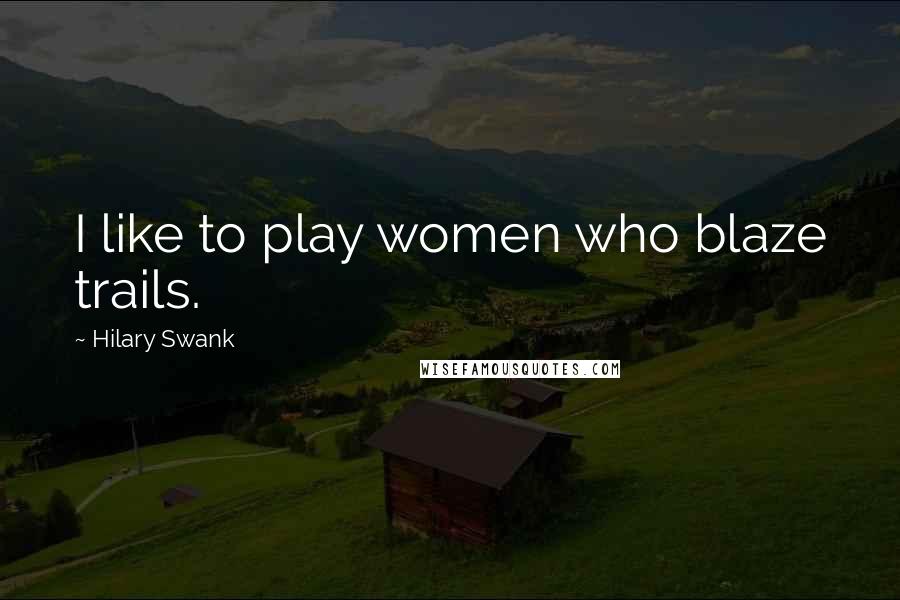 Hilary Swank Quotes: I like to play women who blaze trails.