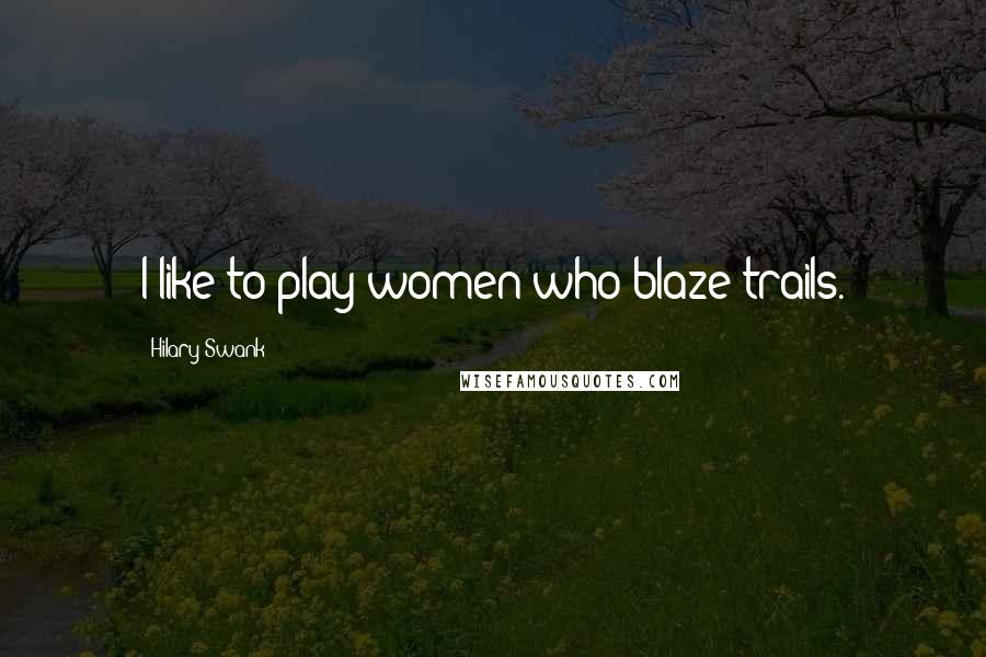 Hilary Swank Quotes: I like to play women who blaze trails.