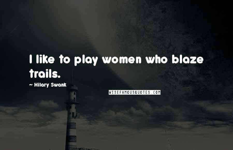 Hilary Swank Quotes: I like to play women who blaze trails.