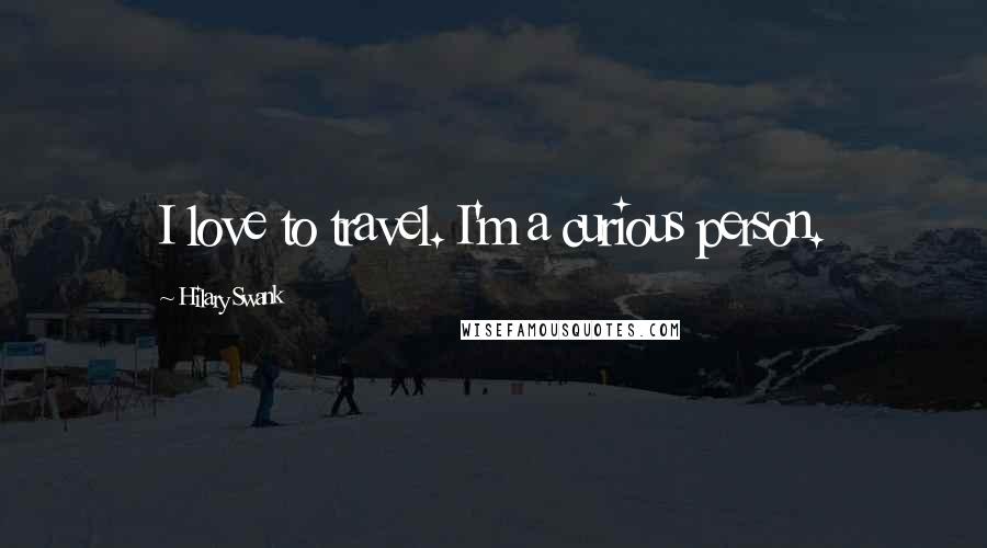 Hilary Swank Quotes: I love to travel. I'm a curious person.