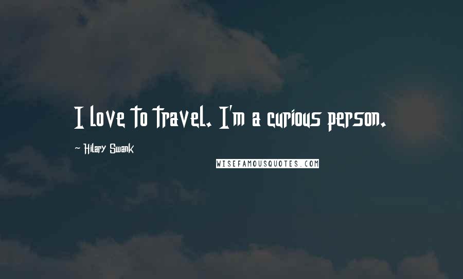 Hilary Swank Quotes: I love to travel. I'm a curious person.