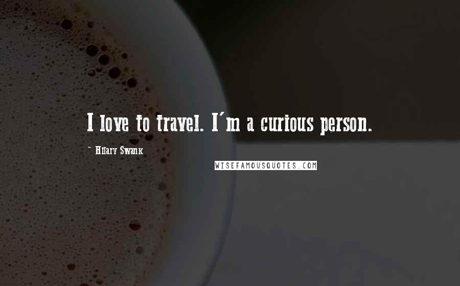Hilary Swank Quotes: I love to travel. I'm a curious person.