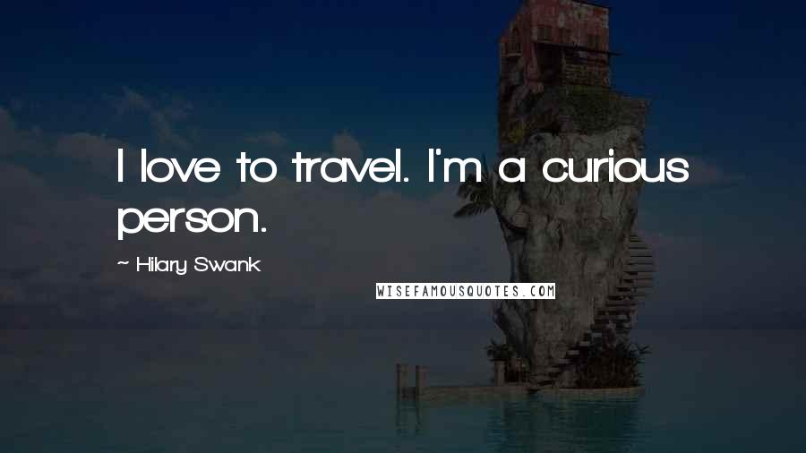 Hilary Swank Quotes: I love to travel. I'm a curious person.