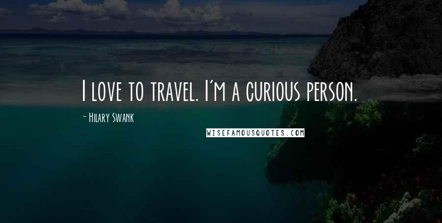 Hilary Swank Quotes: I love to travel. I'm a curious person.