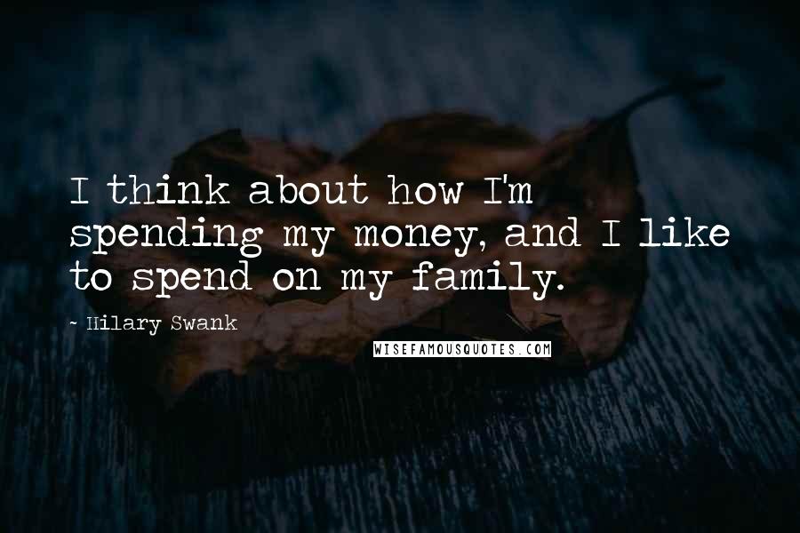 Hilary Swank Quotes: I think about how I'm spending my money, and I like to spend on my family.