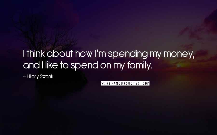 Hilary Swank Quotes: I think about how I'm spending my money, and I like to spend on my family.