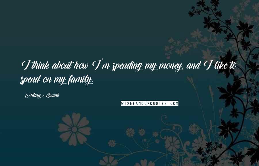 Hilary Swank Quotes: I think about how I'm spending my money, and I like to spend on my family.