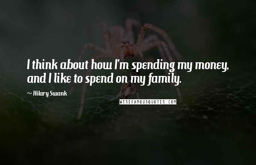 Hilary Swank Quotes: I think about how I'm spending my money, and I like to spend on my family.