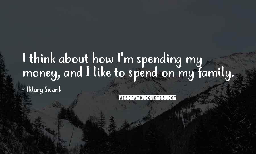 Hilary Swank Quotes: I think about how I'm spending my money, and I like to spend on my family.