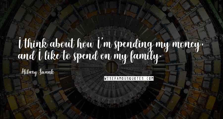 Hilary Swank Quotes: I think about how I'm spending my money, and I like to spend on my family.