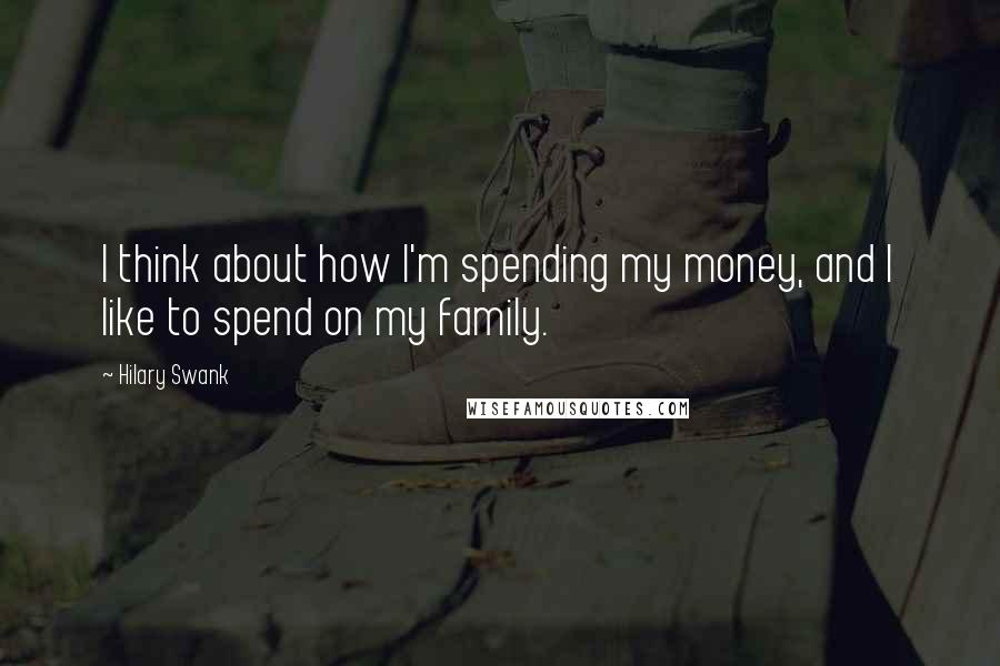 Hilary Swank Quotes: I think about how I'm spending my money, and I like to spend on my family.