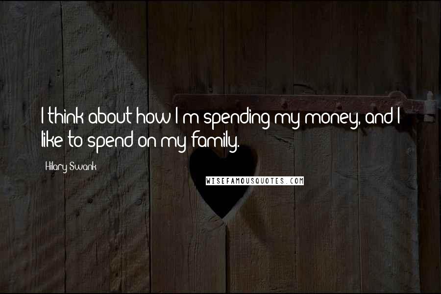 Hilary Swank Quotes: I think about how I'm spending my money, and I like to spend on my family.