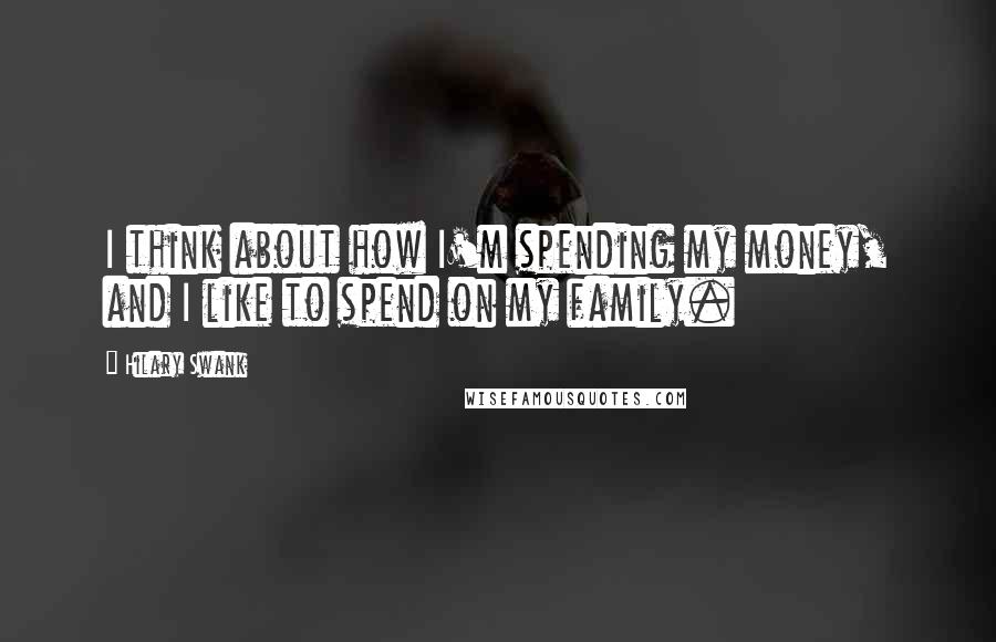 Hilary Swank Quotes: I think about how I'm spending my money, and I like to spend on my family.