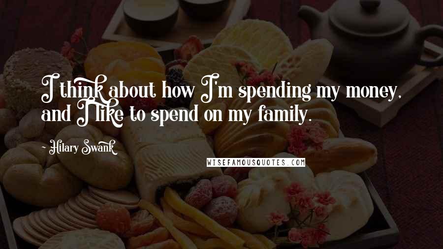 Hilary Swank Quotes: I think about how I'm spending my money, and I like to spend on my family.