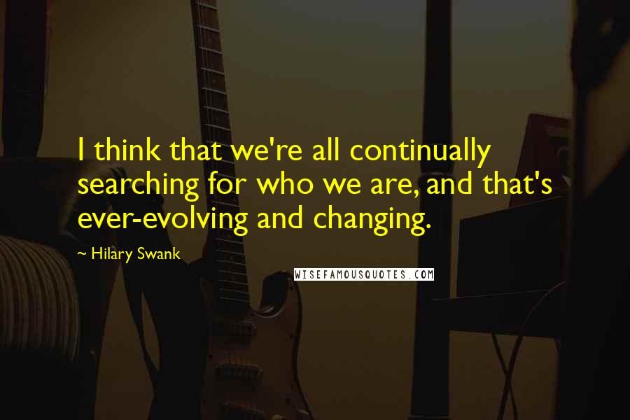 Hilary Swank Quotes: I think that we're all continually searching for who we are, and that's ever-evolving and changing.