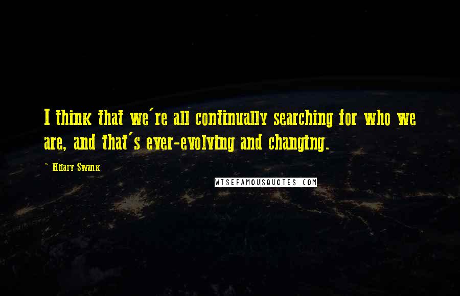 Hilary Swank Quotes: I think that we're all continually searching for who we are, and that's ever-evolving and changing.