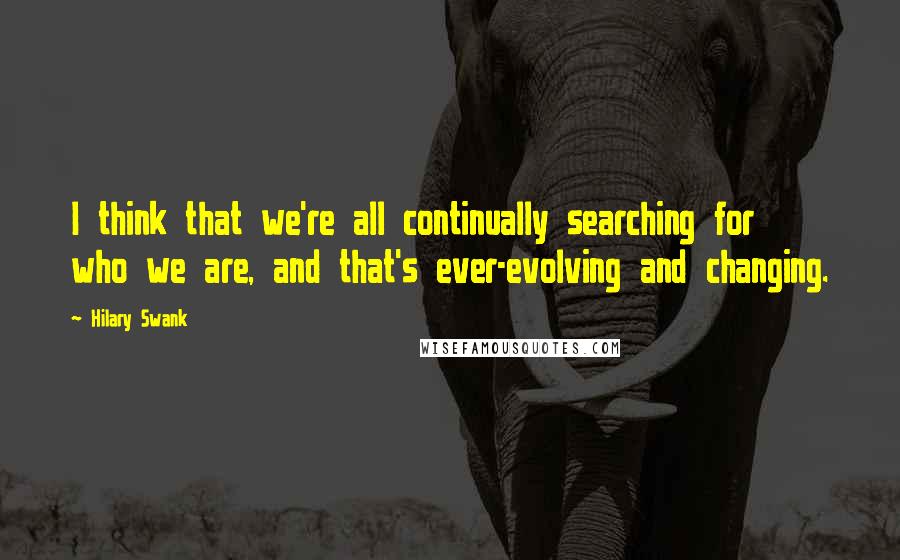 Hilary Swank Quotes: I think that we're all continually searching for who we are, and that's ever-evolving and changing.