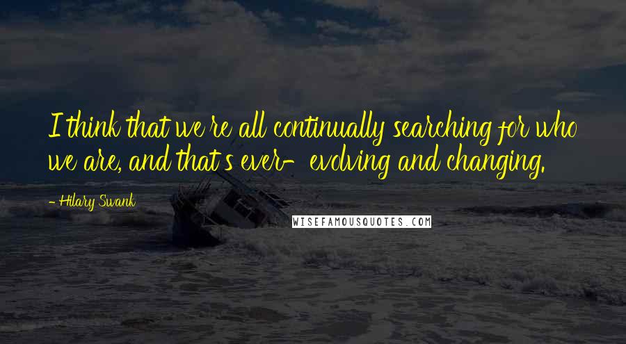 Hilary Swank Quotes: I think that we're all continually searching for who we are, and that's ever-evolving and changing.