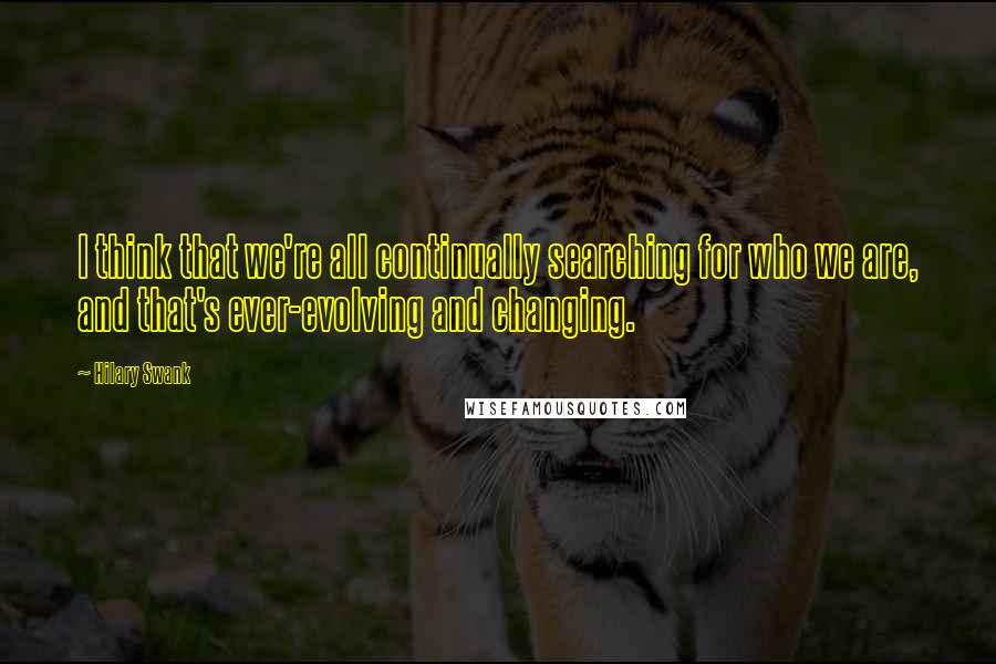 Hilary Swank Quotes: I think that we're all continually searching for who we are, and that's ever-evolving and changing.