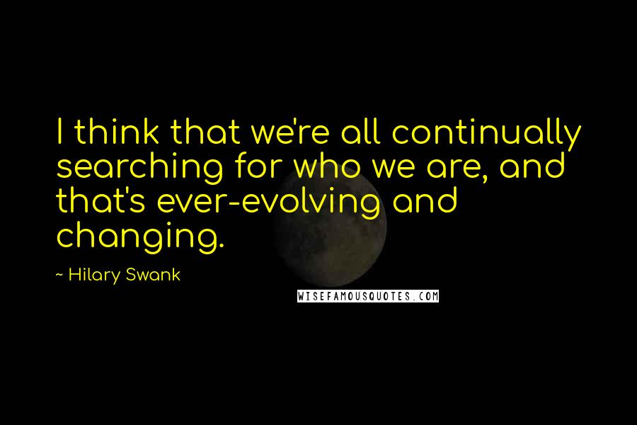 Hilary Swank Quotes: I think that we're all continually searching for who we are, and that's ever-evolving and changing.