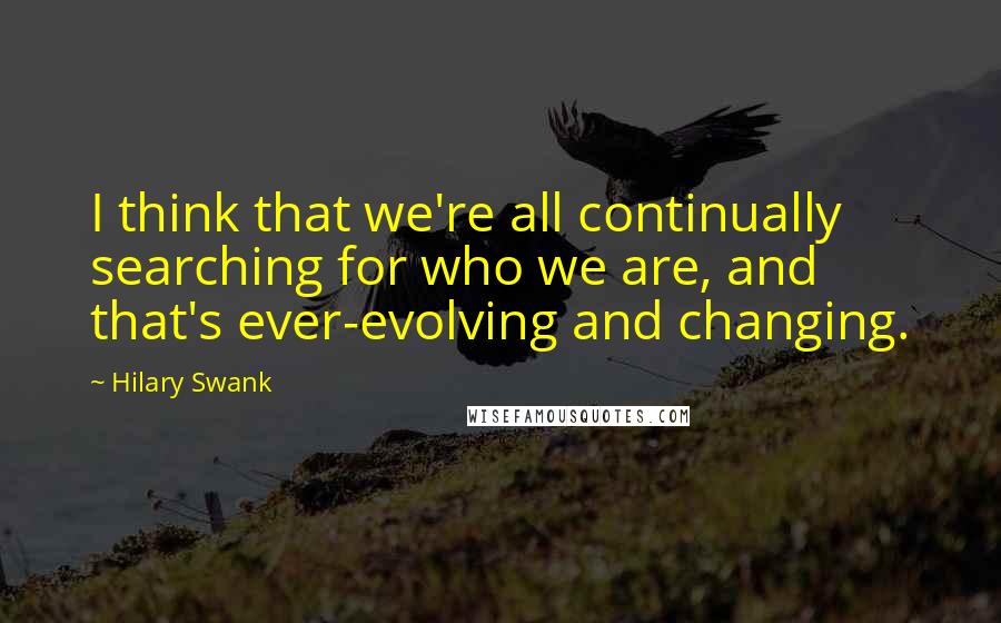 Hilary Swank Quotes: I think that we're all continually searching for who we are, and that's ever-evolving and changing.