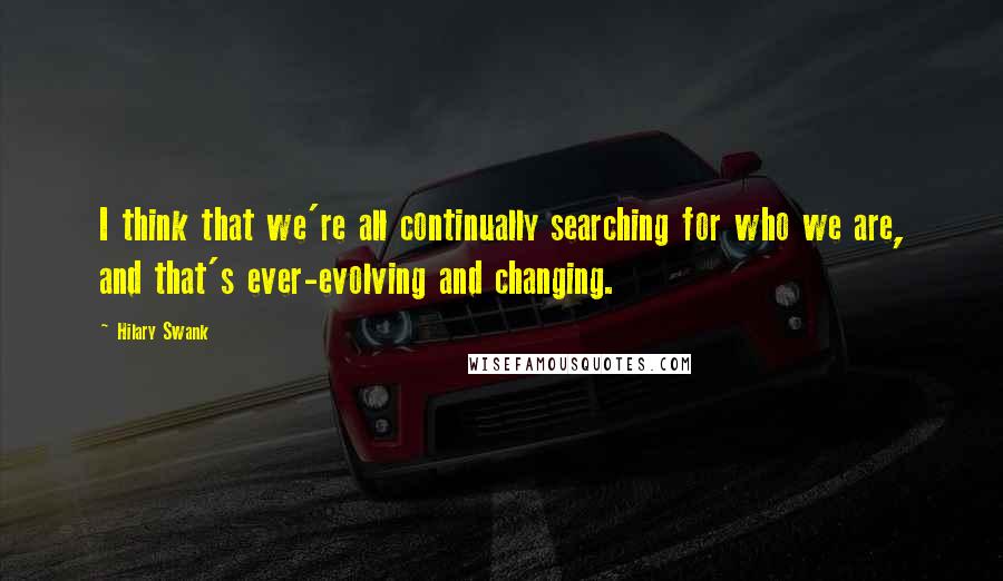 Hilary Swank Quotes: I think that we're all continually searching for who we are, and that's ever-evolving and changing.