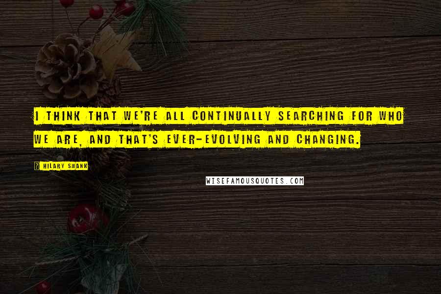 Hilary Swank Quotes: I think that we're all continually searching for who we are, and that's ever-evolving and changing.