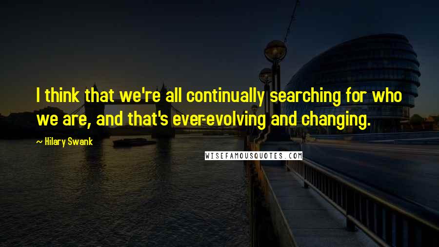 Hilary Swank Quotes: I think that we're all continually searching for who we are, and that's ever-evolving and changing.