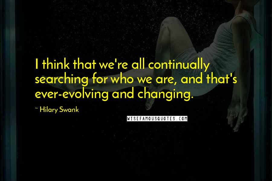 Hilary Swank Quotes: I think that we're all continually searching for who we are, and that's ever-evolving and changing.