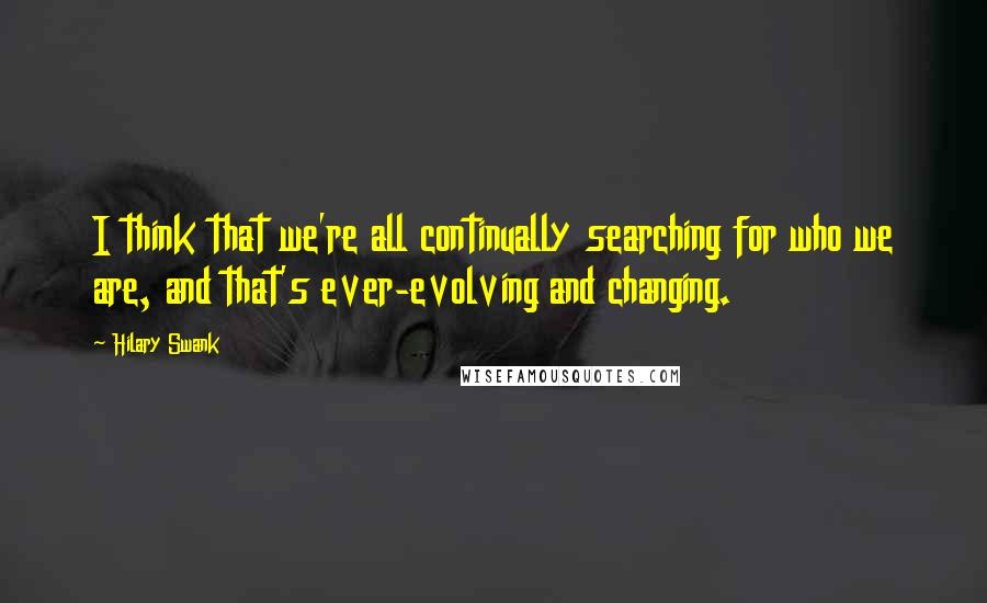 Hilary Swank Quotes: I think that we're all continually searching for who we are, and that's ever-evolving and changing.