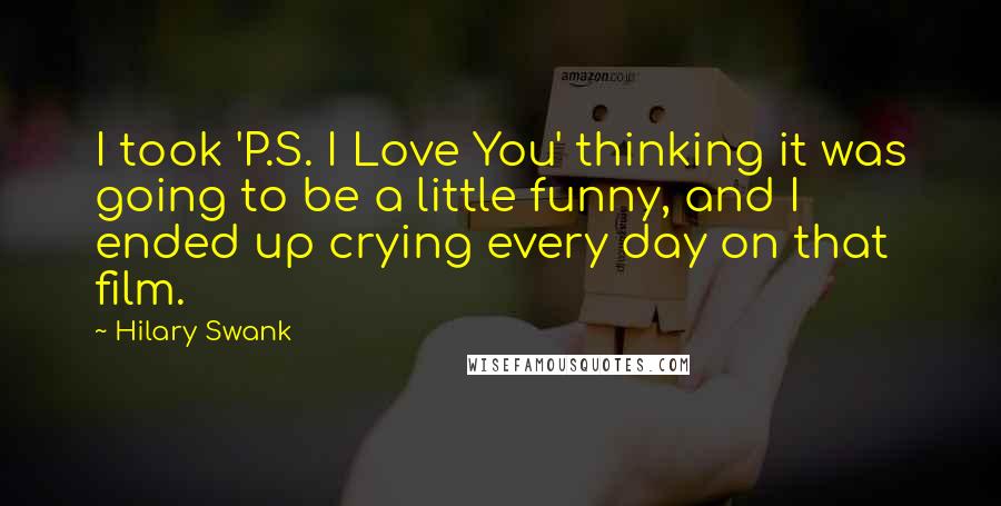 Hilary Swank Quotes: I took 'P.S. I Love You' thinking it was going to be a little funny, and I ended up crying every day on that film.