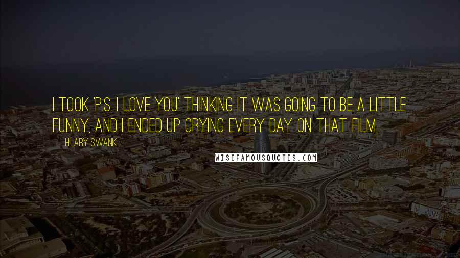 Hilary Swank Quotes: I took 'P.S. I Love You' thinking it was going to be a little funny, and I ended up crying every day on that film.