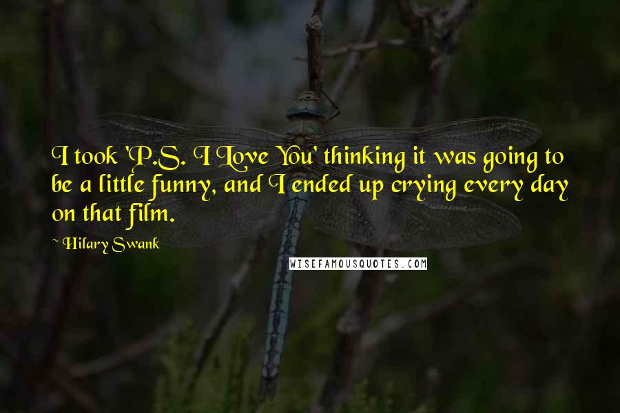 Hilary Swank Quotes: I took 'P.S. I Love You' thinking it was going to be a little funny, and I ended up crying every day on that film.