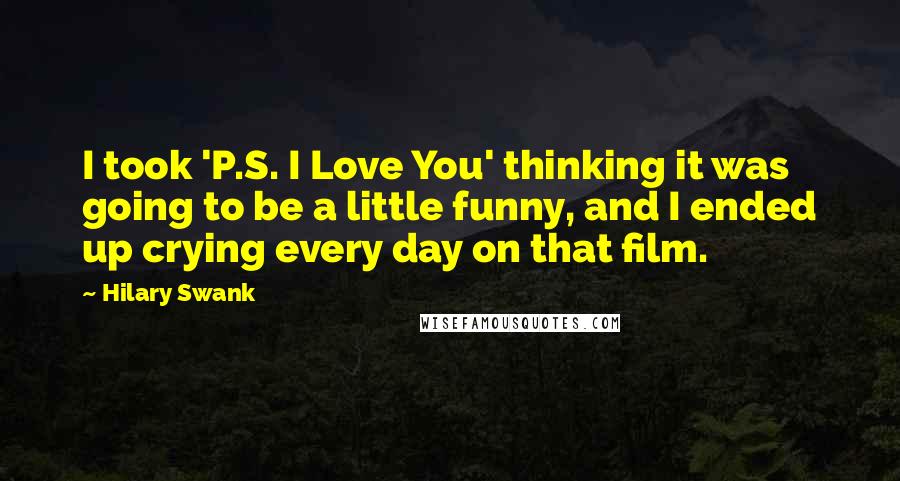 Hilary Swank Quotes: I took 'P.S. I Love You' thinking it was going to be a little funny, and I ended up crying every day on that film.