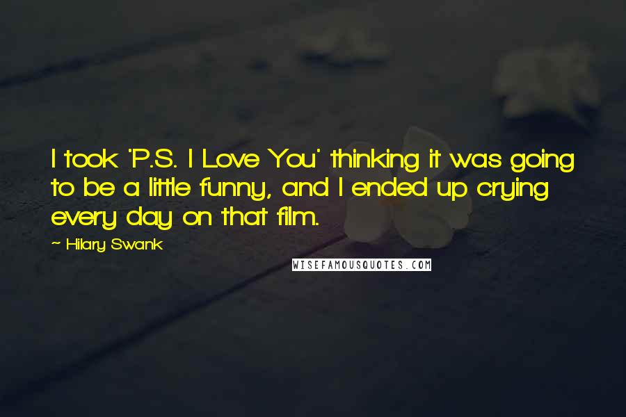 Hilary Swank Quotes: I took 'P.S. I Love You' thinking it was going to be a little funny, and I ended up crying every day on that film.