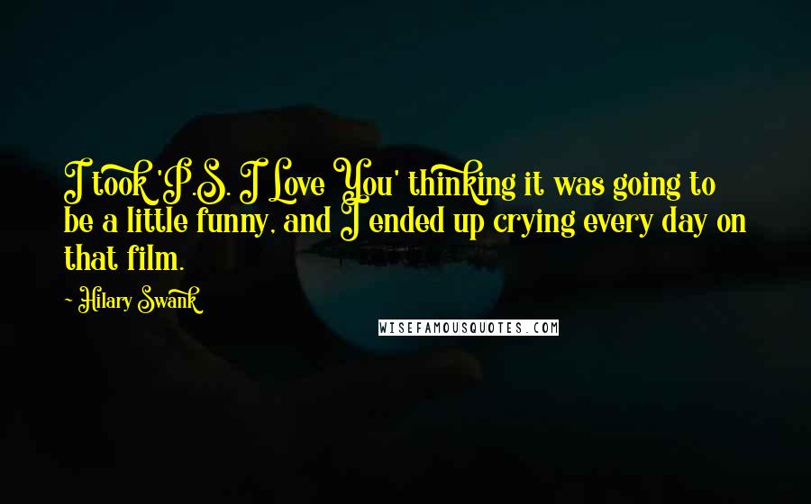 Hilary Swank Quotes: I took 'P.S. I Love You' thinking it was going to be a little funny, and I ended up crying every day on that film.