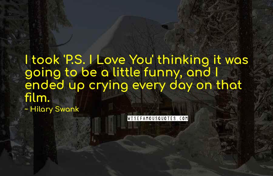 Hilary Swank Quotes: I took 'P.S. I Love You' thinking it was going to be a little funny, and I ended up crying every day on that film.