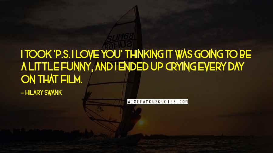 Hilary Swank Quotes: I took 'P.S. I Love You' thinking it was going to be a little funny, and I ended up crying every day on that film.