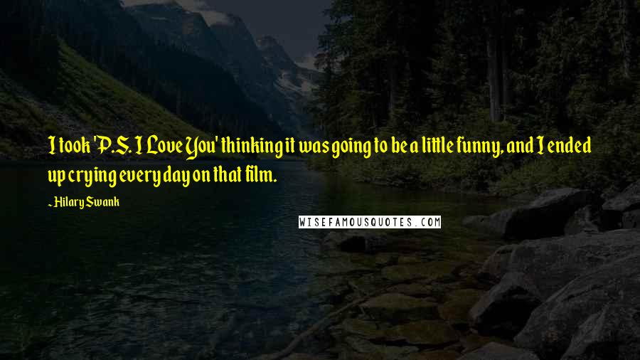 Hilary Swank Quotes: I took 'P.S. I Love You' thinking it was going to be a little funny, and I ended up crying every day on that film.